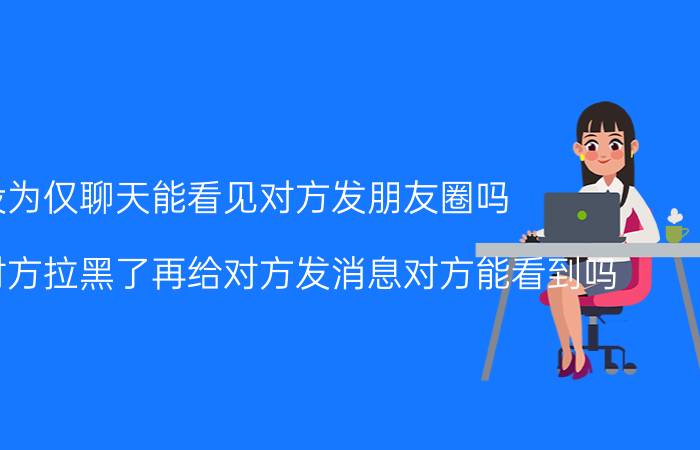 设为仅聊天能看见对方发朋友圈吗 微信给对方拉黑了再给对方发消息对方能看到吗？